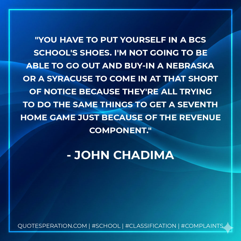 You have to put yourself in a BCS school's shoes. I'm not going to be able to go out and buy-in a Nebraska or a Syracuse to come in at that short of notice because they're all trying to do the same things to get a seventh home game just because of the revenue component.