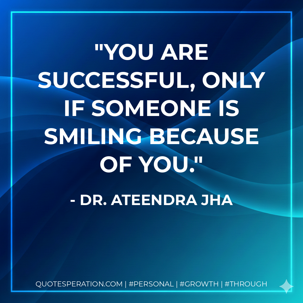 You are successful, only if someone is smiling because of you. - Dr. Ateendra Jha