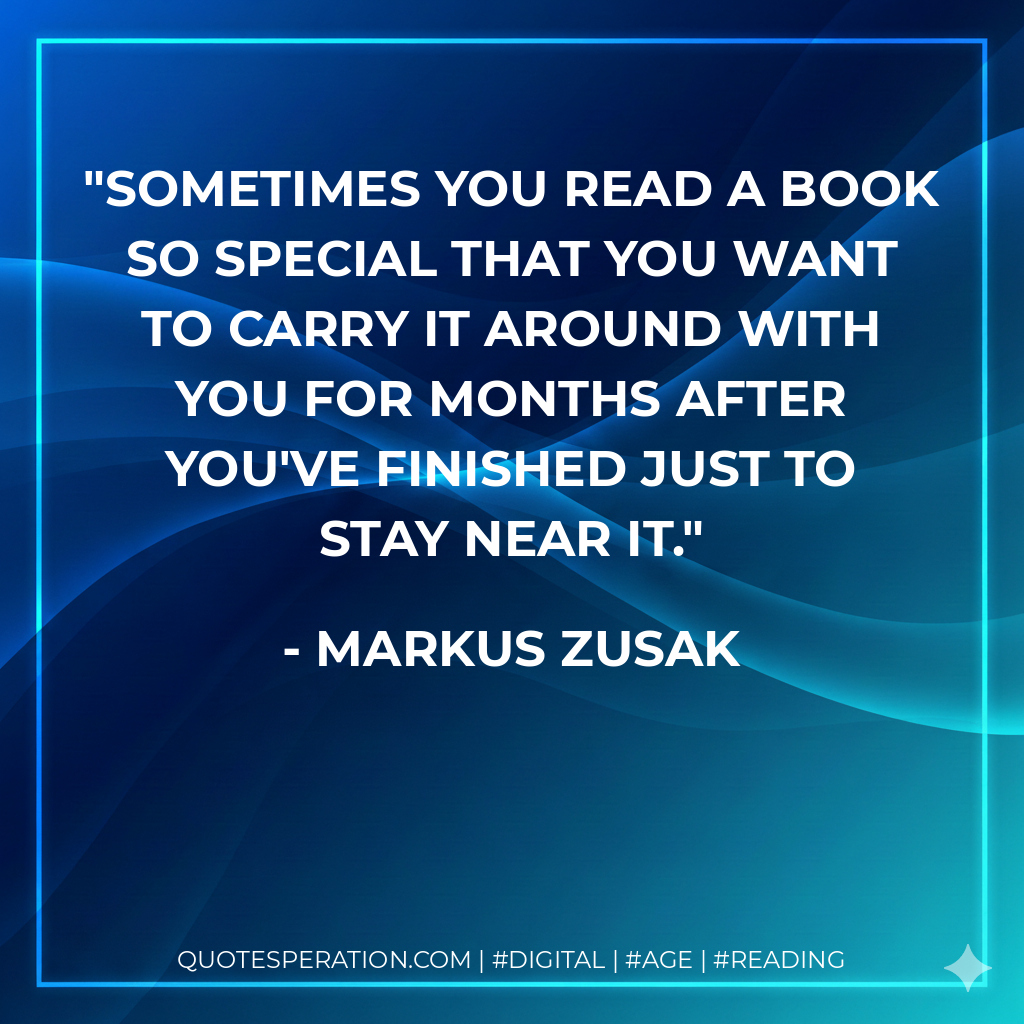 Sometimes you read a book so special that you want to carry it around with you for months after you've finished just to stay near it. - Markus Zusak