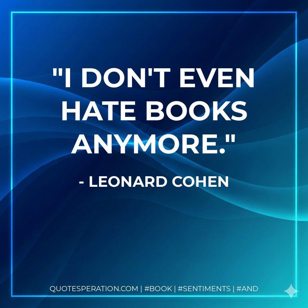 I don't even hate books anymore. - Leonard Cohen