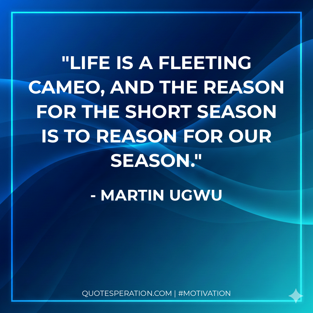 Life is a fleeting cameo, and the reason for the short season is to reason for our season.