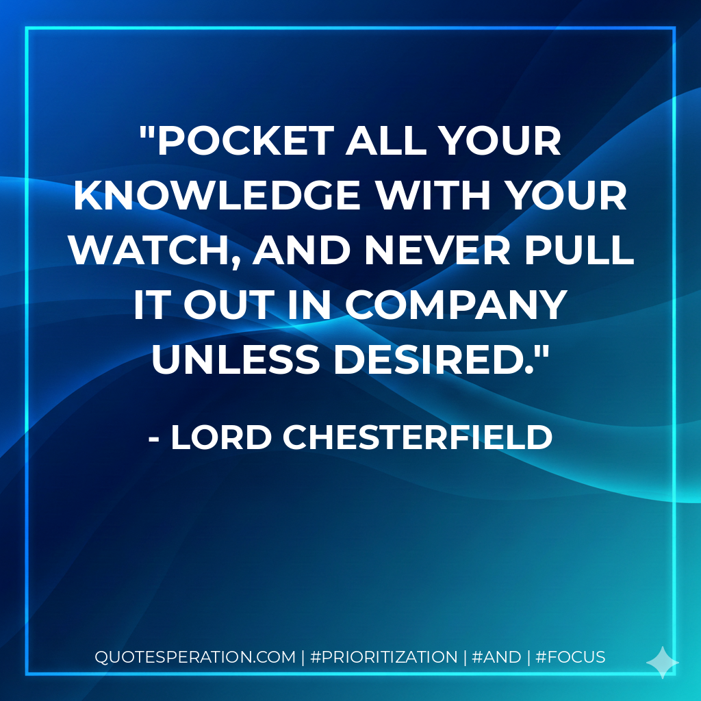 Pocket all your knowledge with your watch, and never pull it out in company unless desired. - Lord Chesterfield