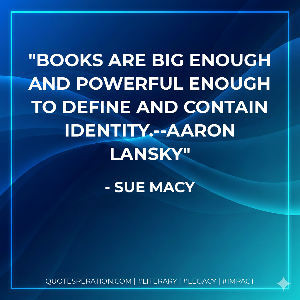 Books are big enough and powerful enough to define and contain identity.--Aaron Lansky - Sue Macy