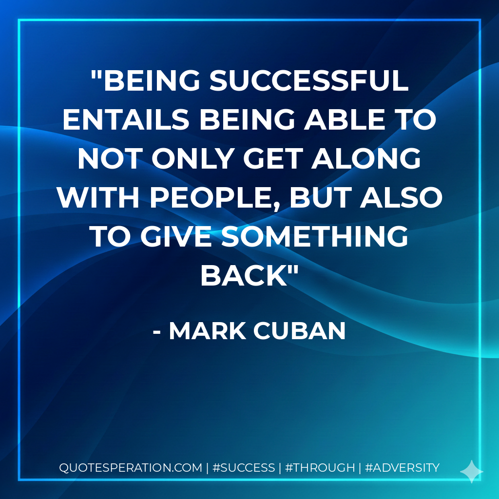 Being successful entails being able to not only get along with people, but also to give something back - Mark Cuban