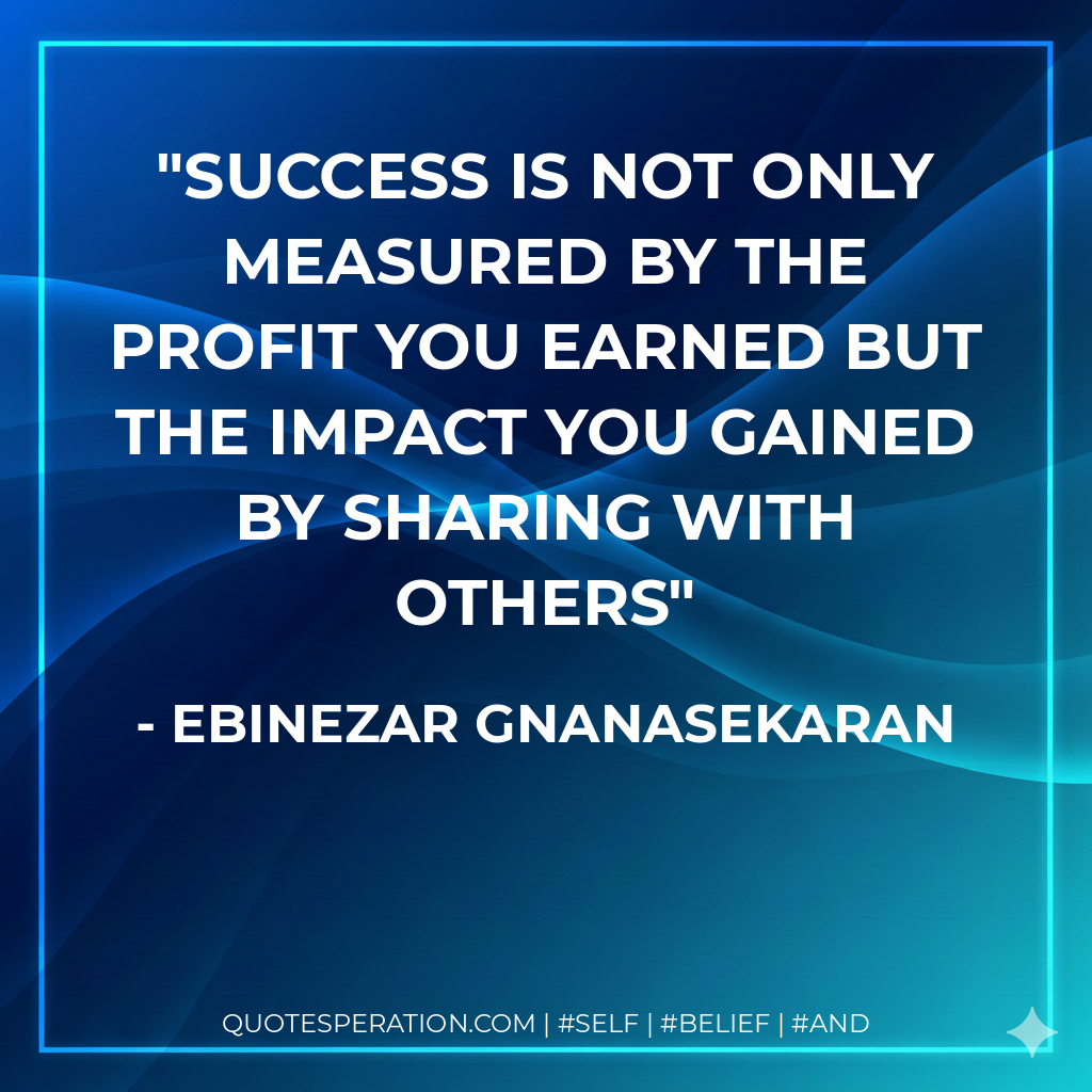 Success is not only measured by the profit you earned but the impact you gained by sharing with others - EBINEZAR GNANASEKARAN