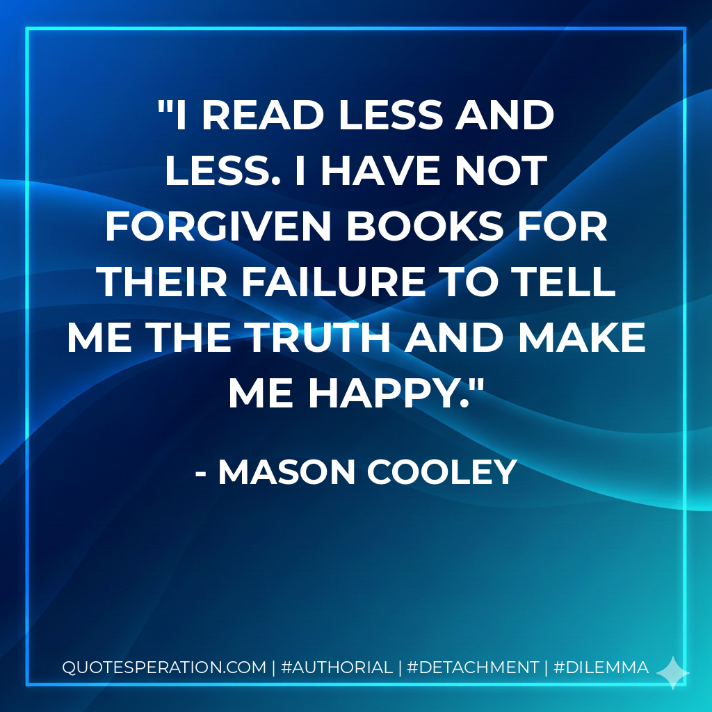 I read less and less. I have not forgiven books for their failure to tell me the truth and make me happy. - Mason Cooley