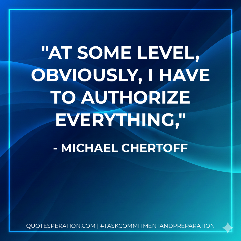 At some level, obviously, I have to authorize everything, - Michael Chertoff