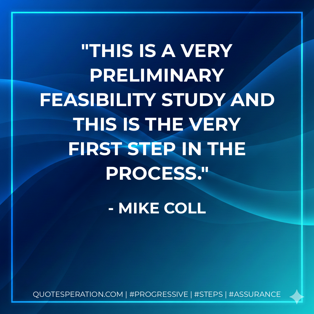 This is a very preliminary feasibility study and this is the very first step in the process. - Mike Coll