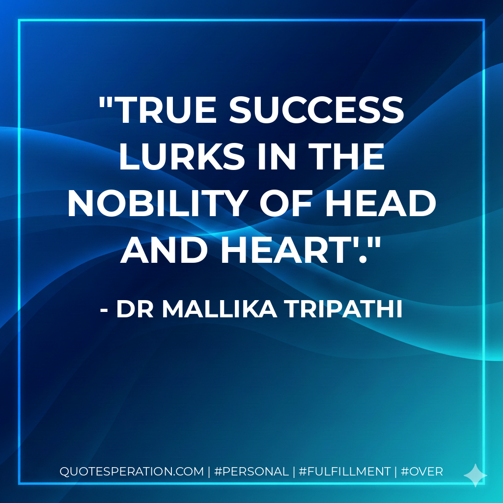 True Success lurks in the nobility of head and heart'. - Dr Mallika Tripathi