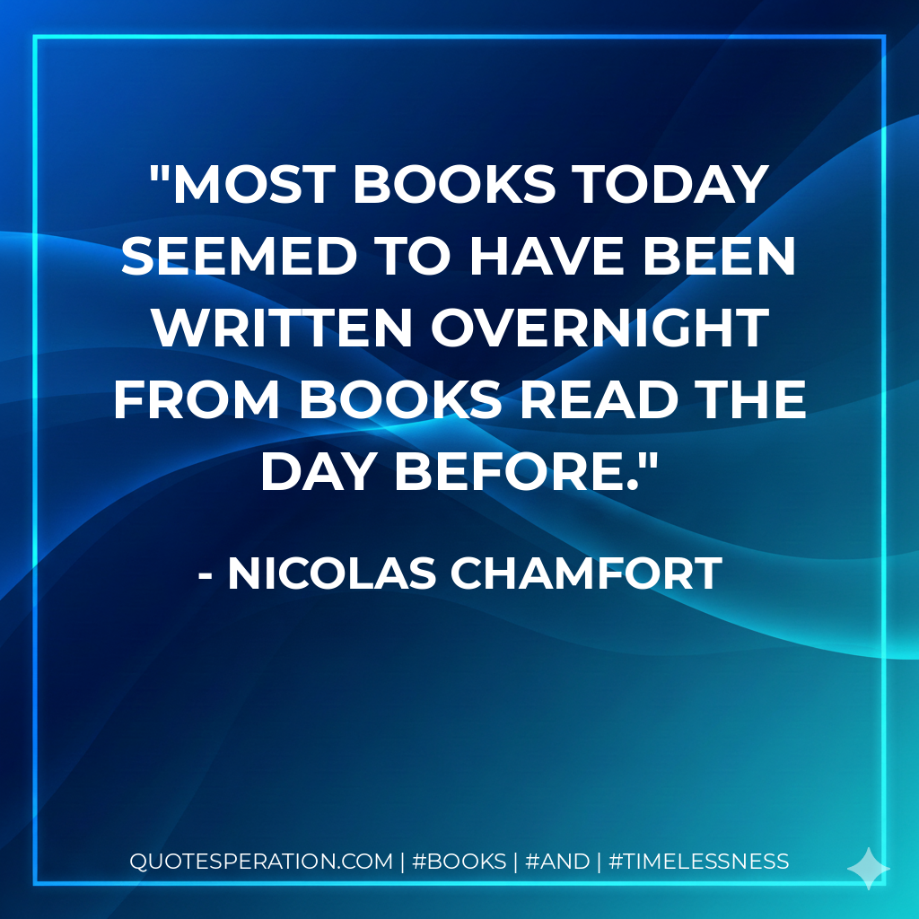 Most books today seemed to have been written overnight from books read the day before. - Nicolas Chamfort