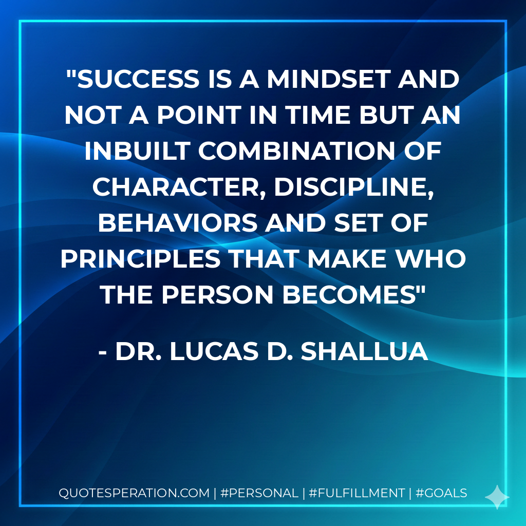 Success is a mindset and not a point in time but an inbuilt combination of character, discipline, behaviors and set of principles that make who the person becomes - Dr. Lucas D. Shallua