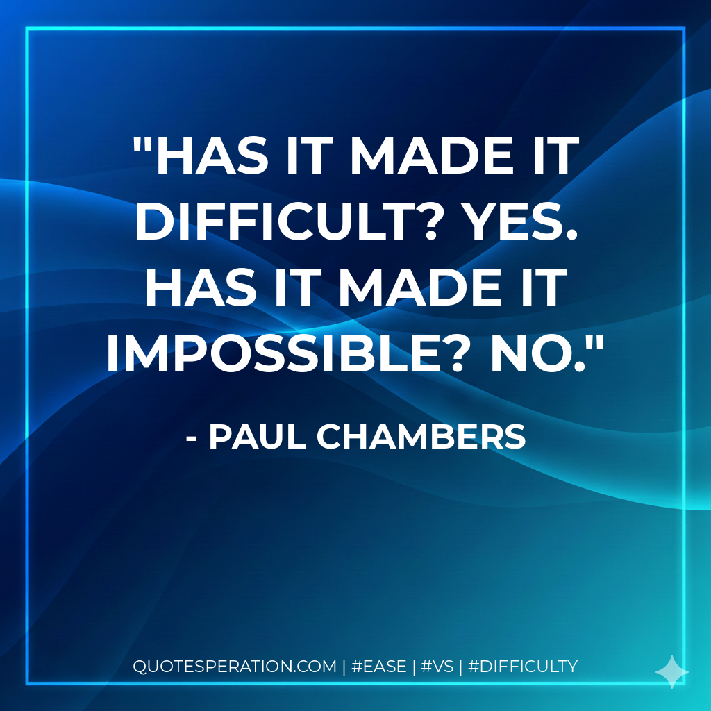 Has it made it difficult? Yes. Has it made it impossible? No. - Paul Chambers