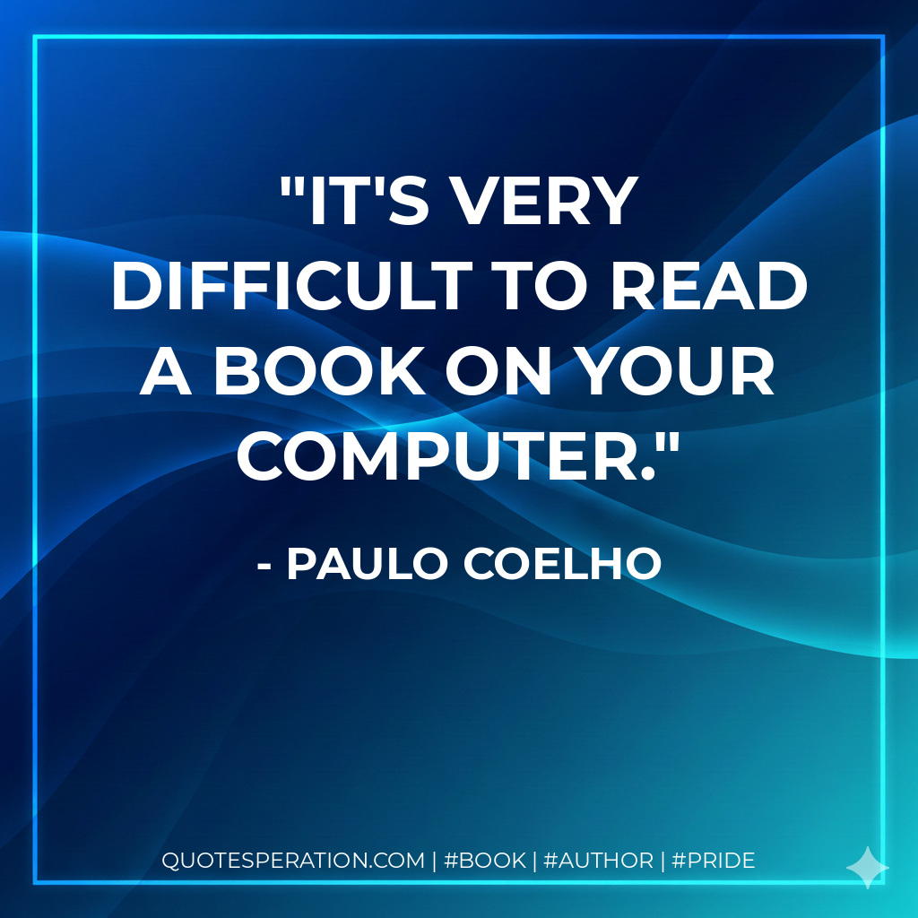 It's very difficult to read a book on your computer. - Paulo Coelho