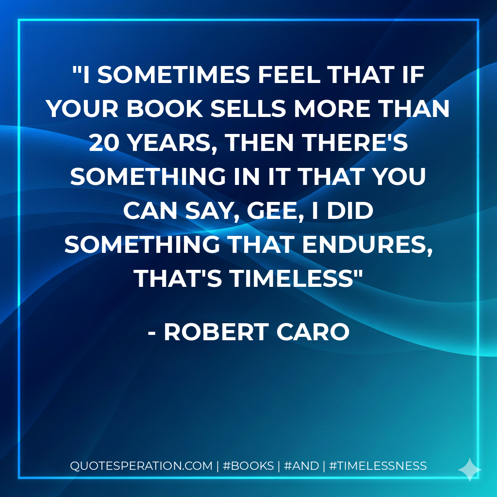 I sometimes feel that if your book sells more than 20 years, then there's something in it that you can say, gee, I did something that endures, that's timeless - Robert Caro