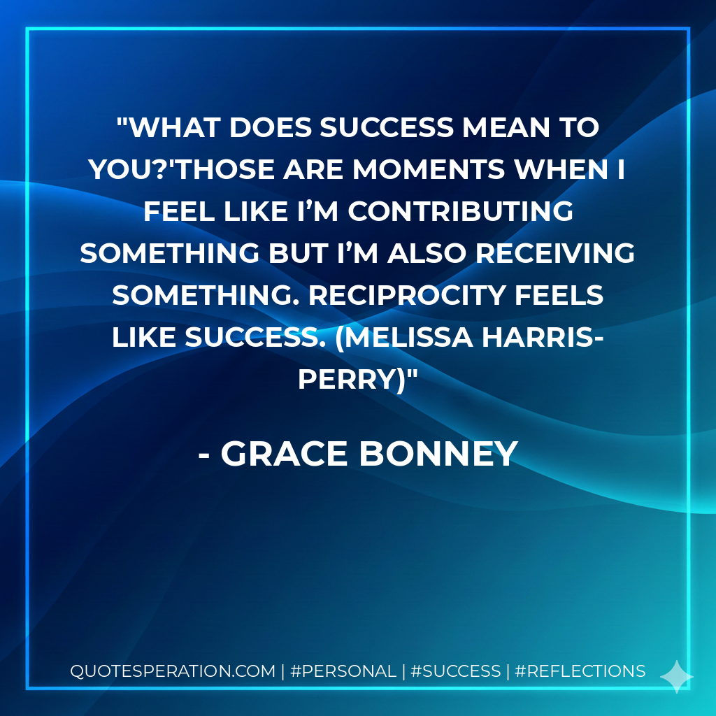 What does success mean to you?'Those are moments when I feel like I’m contributing something but I’m also receiving something. Reciprocity feels like success. (Melissa Harris-Perry) - Grace Bonney