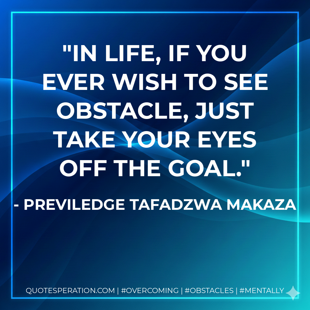 In life, if you ever wish to see obstacle, just take your eyes off the goal.