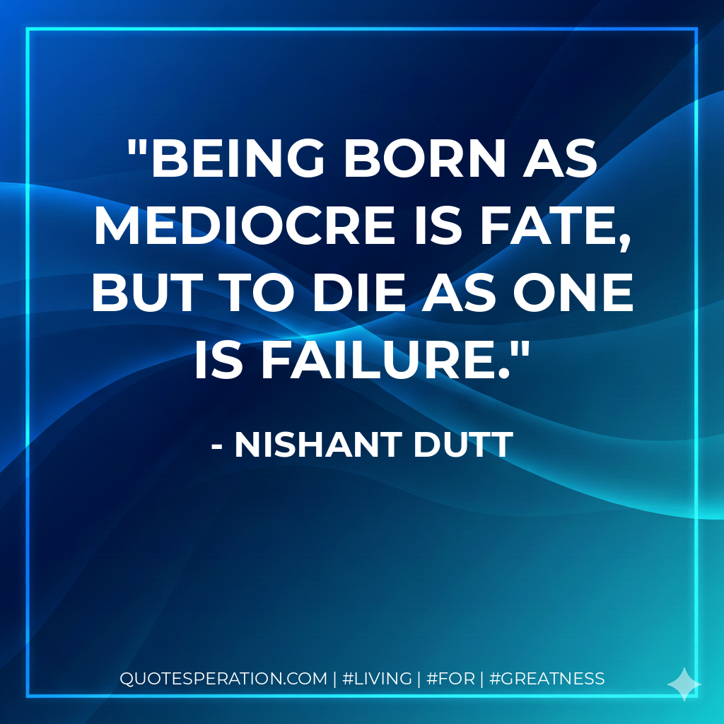 Being born as mediocre is fate, but to die as one is FAILURE.