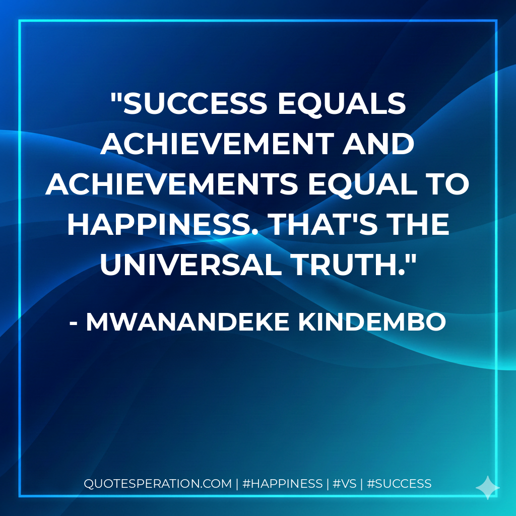 Success equals achievement and achievements equal to happiness. That's the universal truth. - Mwanandeke Kindembo