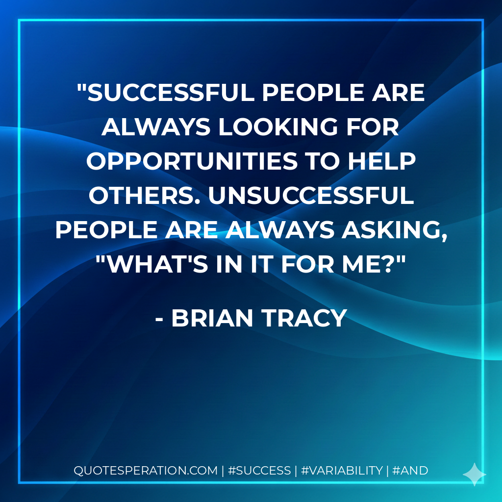 Successful people are always looking for opportunities to help others. Unsuccessful people are always asking, "What's in it for me? - Brian Tracy