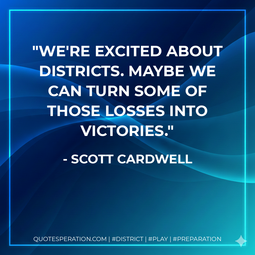 We're excited about districts. Maybe we can turn some of those losses into victories.