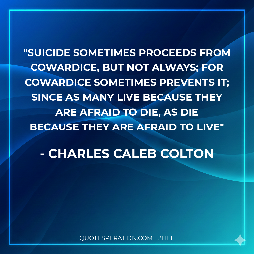Suicide sometimes proceeds from cowardice, but not always; for cowardice sometimes prevents it; since as many live because they are afraid to die, as die because they are afraid to live