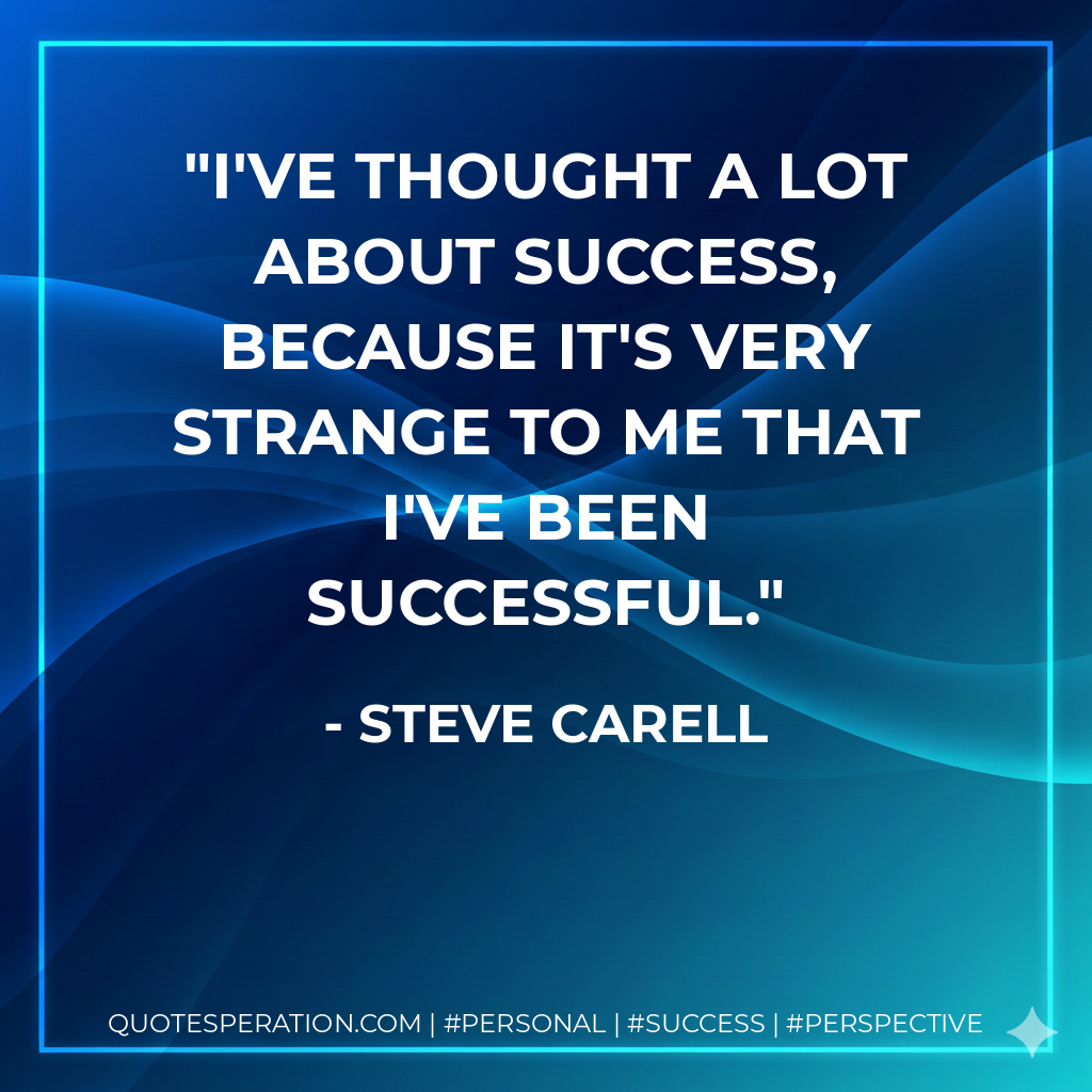 I've thought a lot about success, because it's very strange to me that I've been successful. - Steve Carell