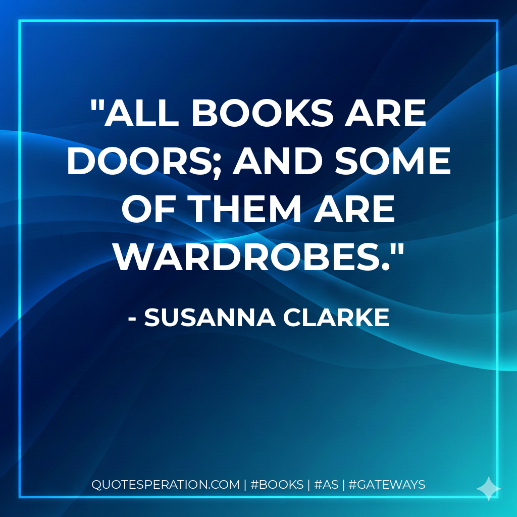 All books are doors; and some of them are wardrobes. - Susanna Clarke