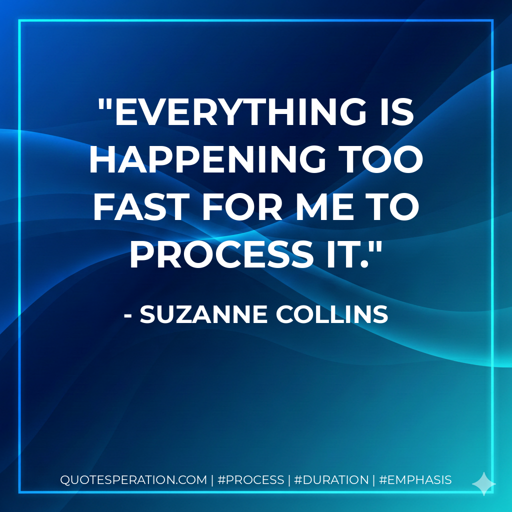 Everything is happening too fast for me to process it. - Suzanne Collins