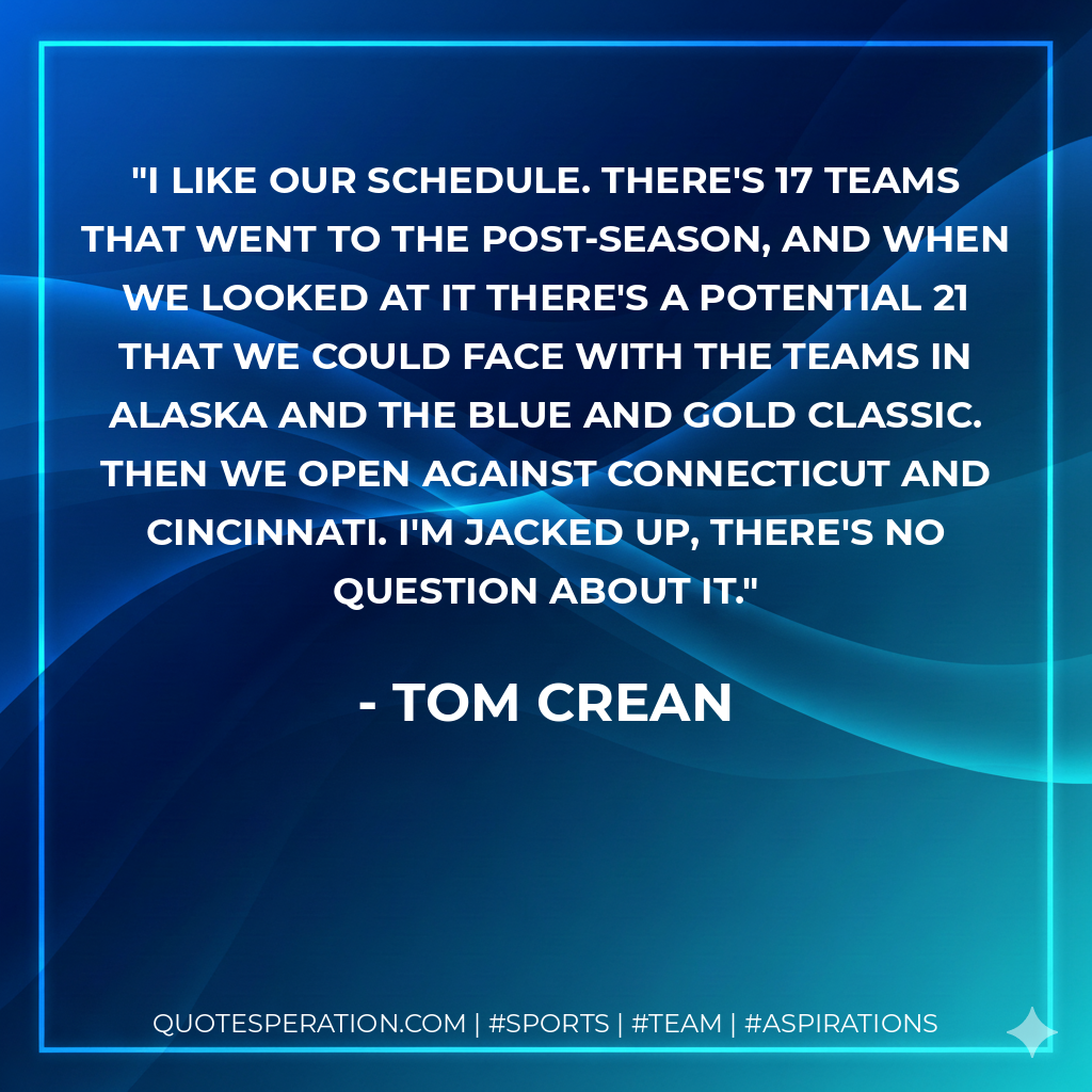 I like our schedule. There's 17 teams that went to the post-season, and when we looked at it there's a potential 21 that we could face with the teams in Alaska and the Blue and Gold Classic. Then we open against Connecticut and Cincinnati. I'm jacked up, there's no question about it.