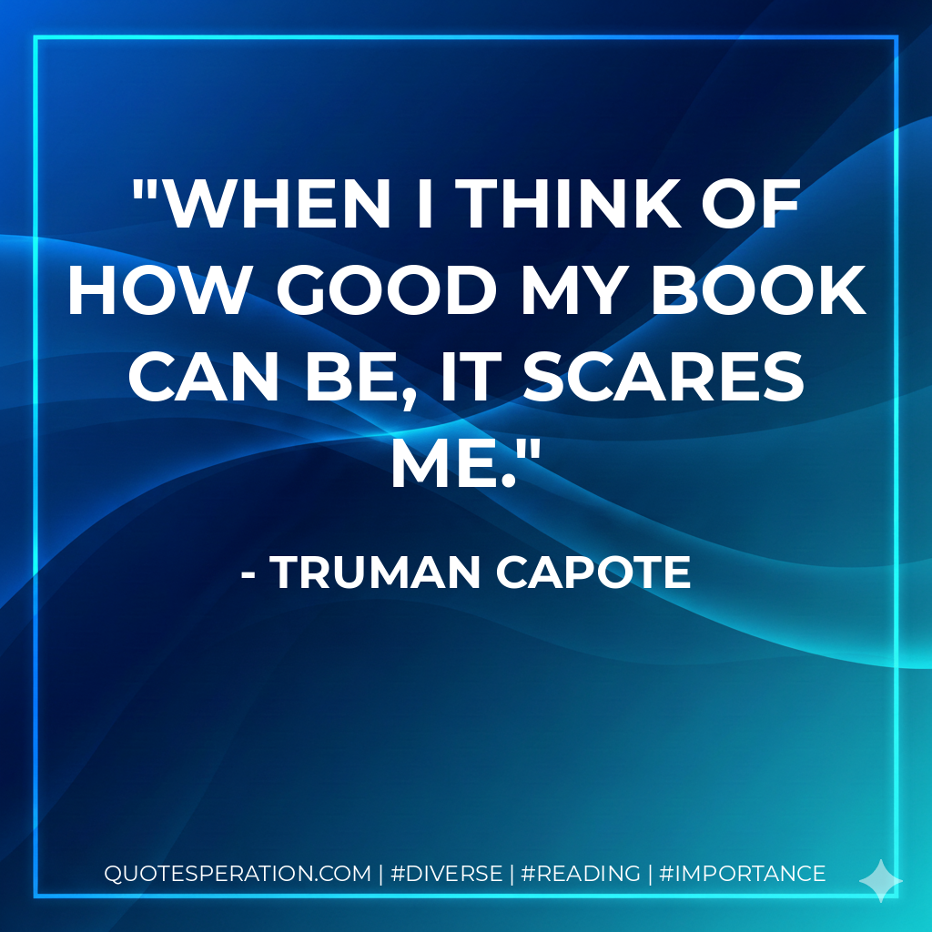 When I think of how good my book can be, it scares me. - Truman Capote