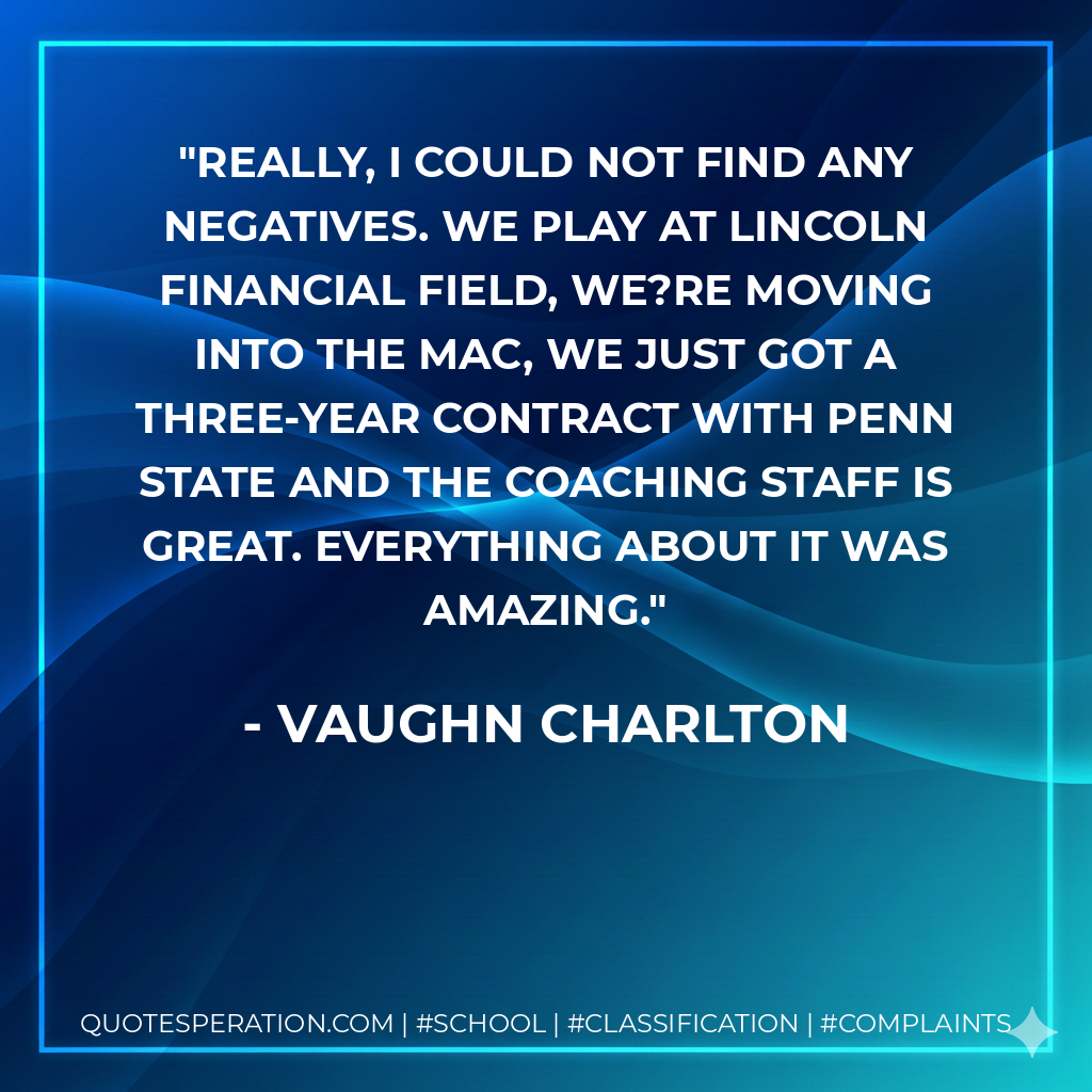 Really, I could not find any negatives. We play at Lincoln Financial Field, we?re moving into the MAC, we just got a three-year contract with Penn State and the coaching staff is great. Everything about it was amazing.