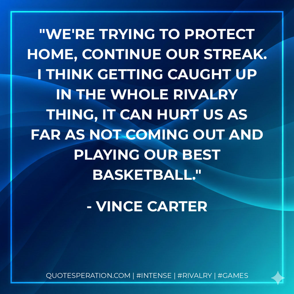 We're trying to protect home, continue our streak. I think getting caught up in the whole rivalry thing, it can hurt us as far as not coming out and playing our best basketball.