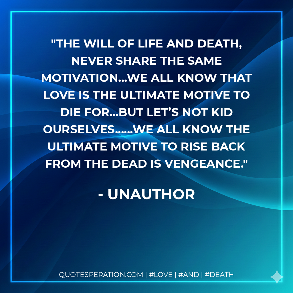 The will of life and death, never share the same motivation...we all know that love is the ultimate motive to die for...but let’s not kid ourselves......we all know the ultimate motive to rise back from the dead is vengeance.