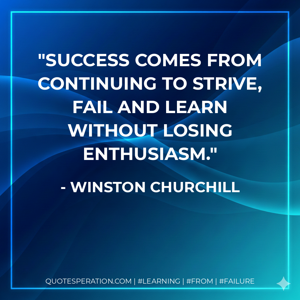 Success comes from continuing to strive, fail and learn without losing enthusiasm. - Winston Churchill