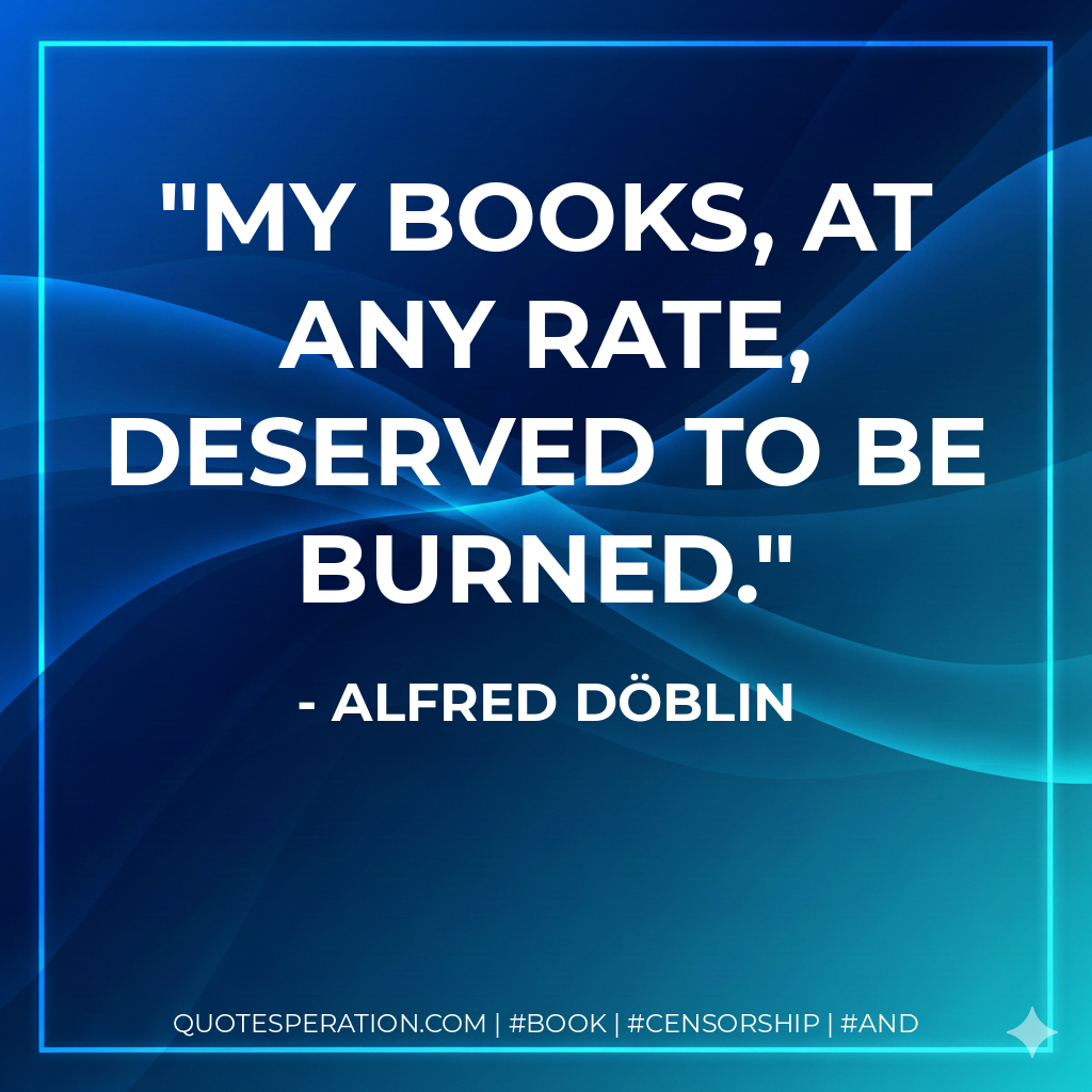 My books, at any rate, deserved to be burned. - Alfred Döblin