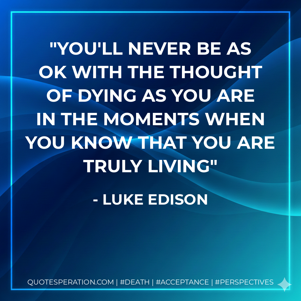You'll never be as OK with the thought of dying as you are in the moments when you know that you are truly living