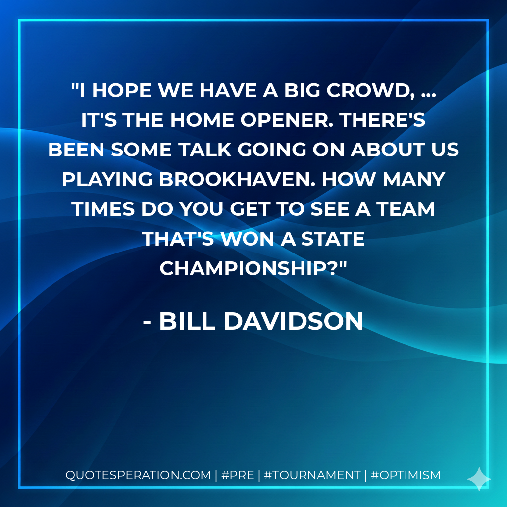 I hope we have a big crowd, ... It's the home opener. There's been some talk going on about us playing Brookhaven. How many times do you get to see a team that's won a state championship?