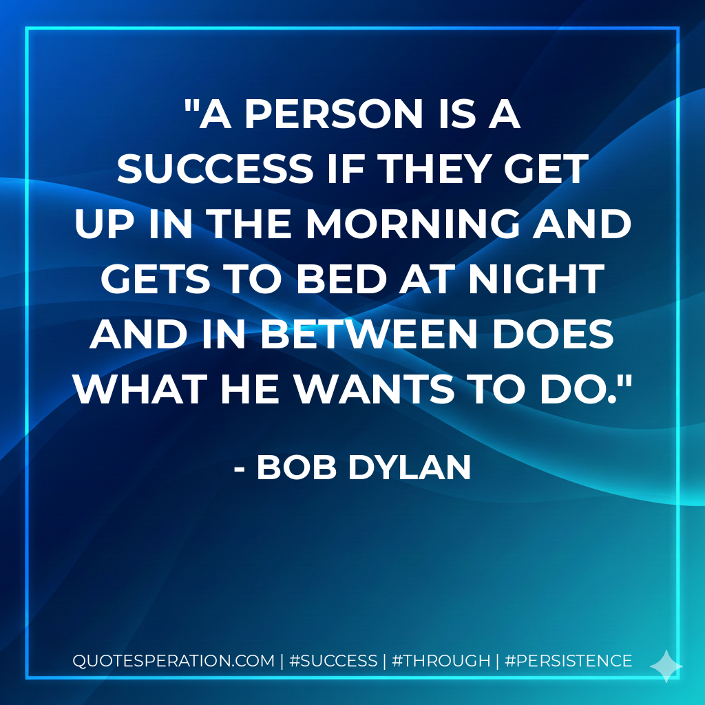 A person is a success if they get up in the morning and gets to bed at night and in between does what he wants to do. - Bob Dylan