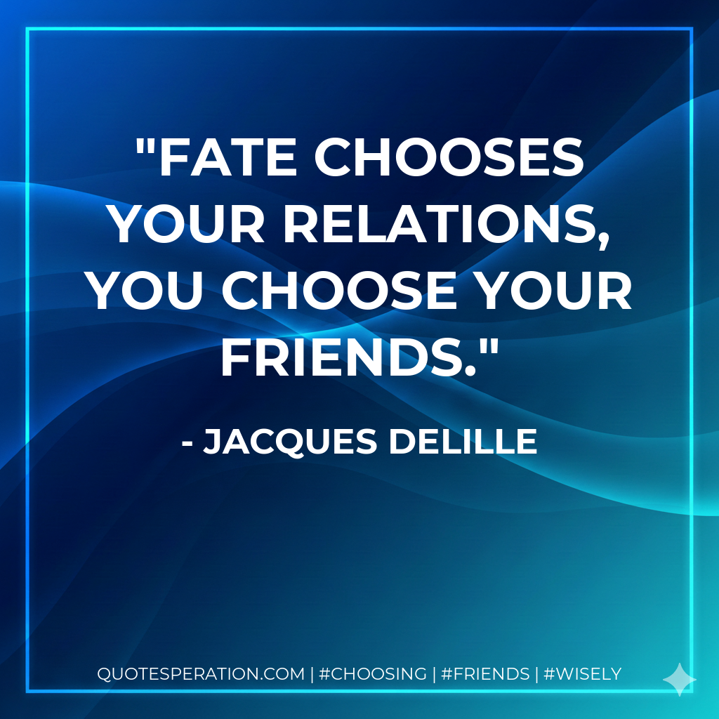 Fate chooses your relations, you choose your friends.