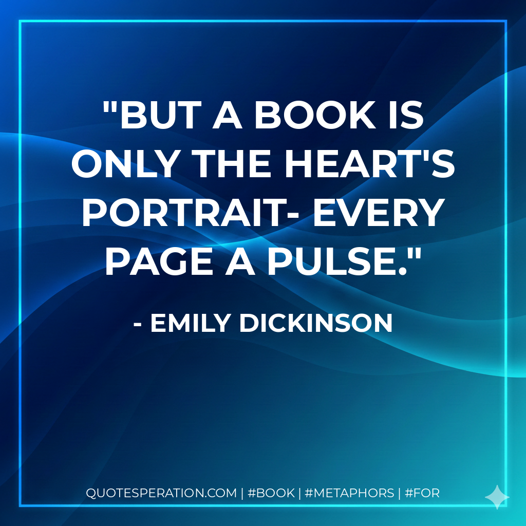 But a Book is only the Heart's Portrait- every Page a Pulse. - Emily Dickinson
