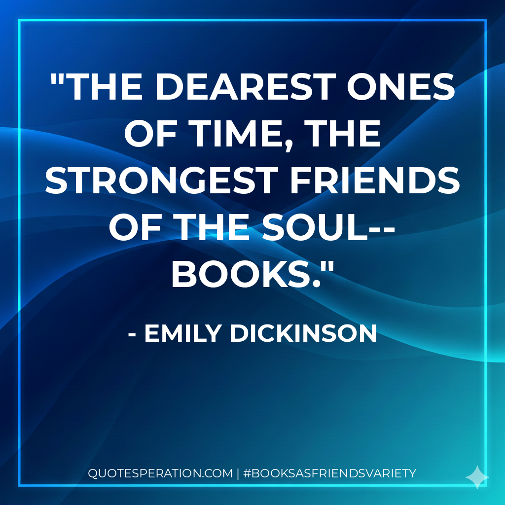 The dearest ones of time, the strongest friends of the soul--BOOKS. - Emily Dickinson
