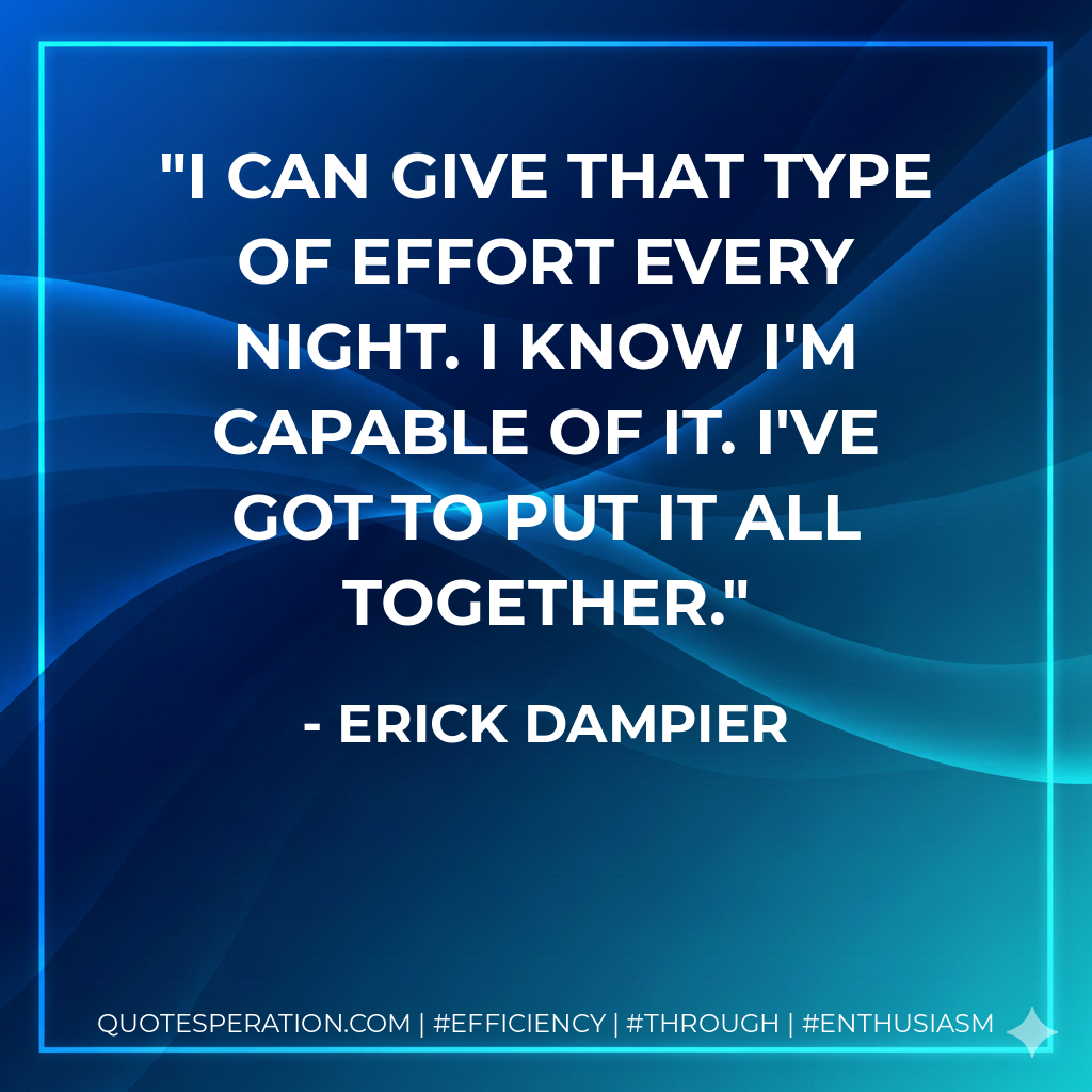 I can give that type of effort every night. I know I'm capable of it. I've got to put it all together. - Erick Dampier