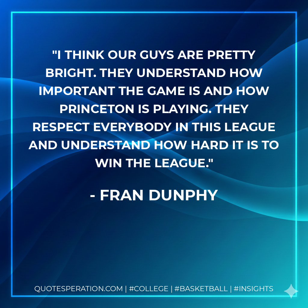 I think our guys are pretty bright. They understand how important the game is and how Princeton is playing. They respect everybody in this league and understand how hard it is to win the league.