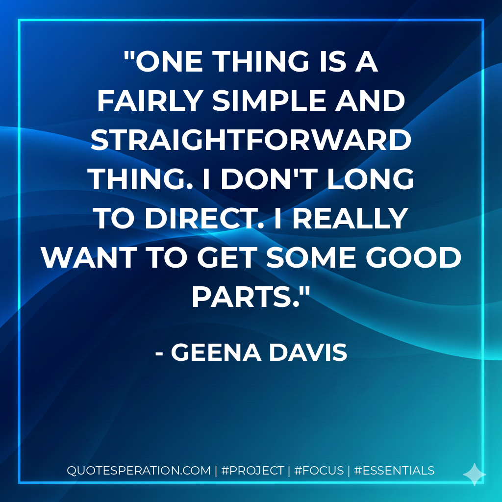 One thing is a fairly simple and straightforward thing. I don't long to direct. I really want to get some good parts. - Geena Davis