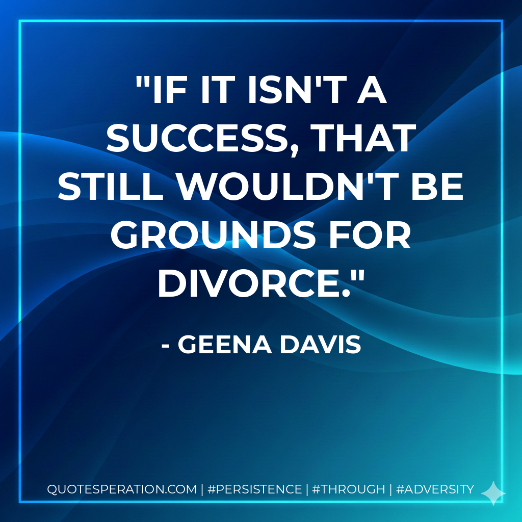 If it isn't a success, that still wouldn't be grounds for divorce. - Geena Davis