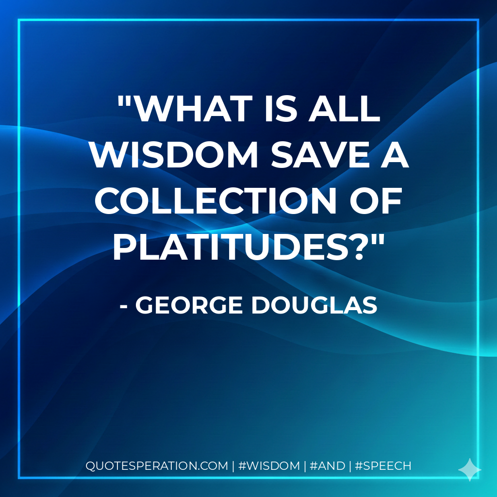 What is all wisdom save a collection of platitudes?