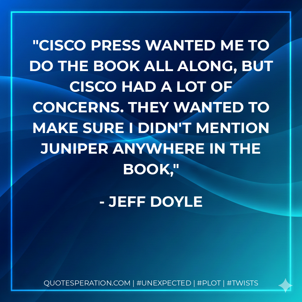 Cisco Press wanted me to do the book all along, but Cisco had a lot of concerns. They wanted to make sure I didn't mention Juniper anywhere in the book, - Jeff Doyle