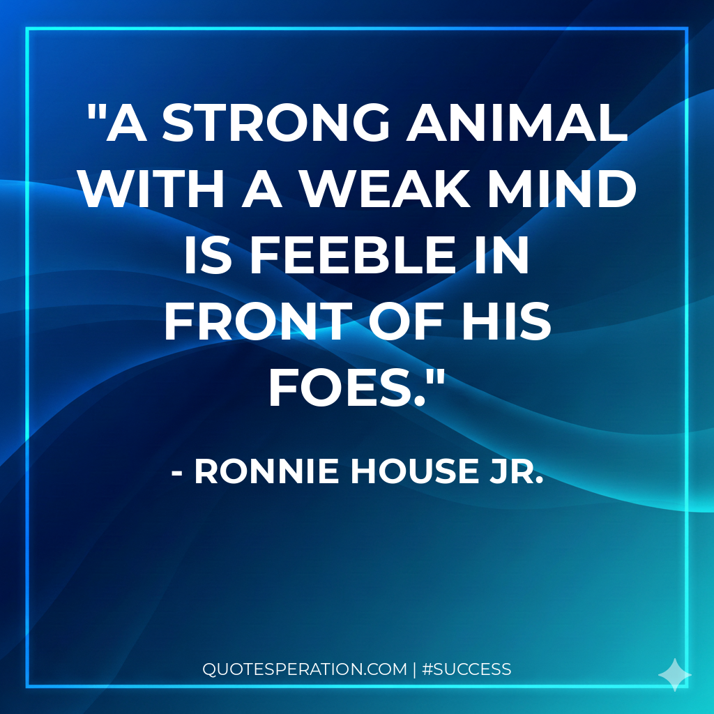 A strong animal with a weak mind is feeble in front of his foes.
