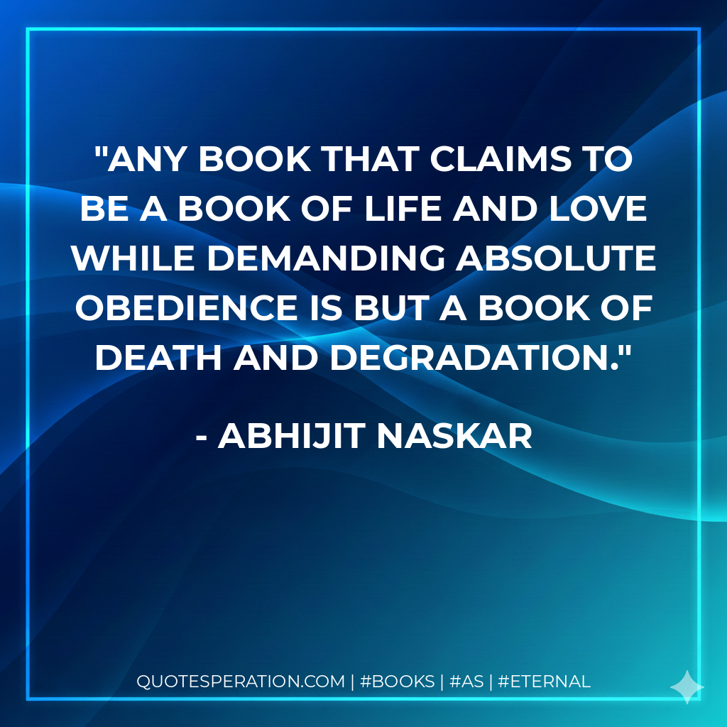 Any book that claims to be a book of life and love while demanding absolute obedience is but a book of death and degradation. - Abhijit Naskar