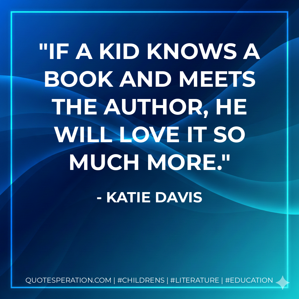 If a kid knows a book and meets the author, he will love it so much more. - Katie Davis